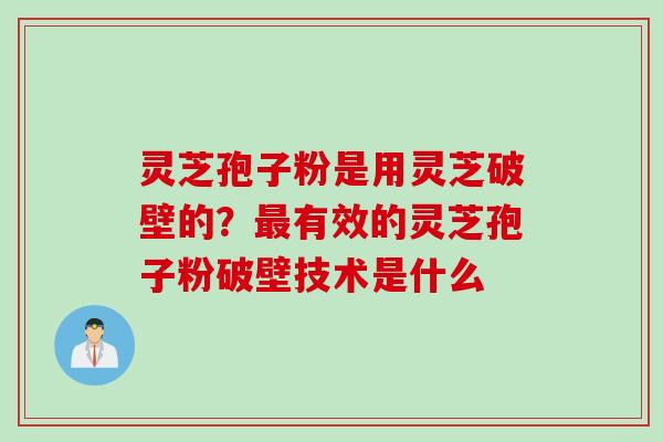 灵芝孢子粉是用灵芝破壁的？最有效的灵芝孢子粉破壁技术是什么
