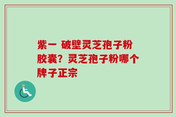 紫一 破壁灵芝孢子粉胶囊？灵芝孢子粉哪个牌子正宗
