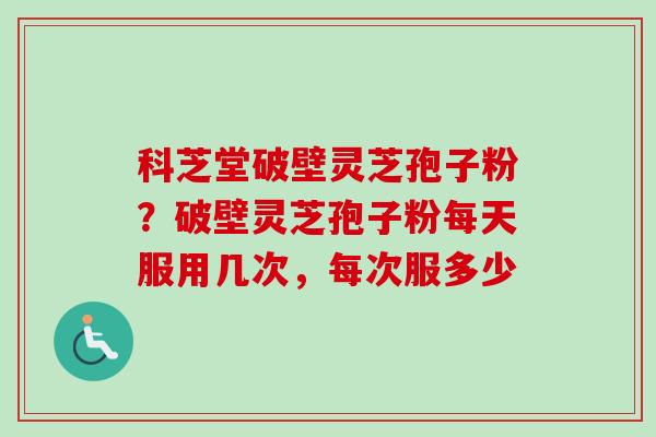 科芝堂破壁灵芝孢子粉？破壁灵芝孢子粉每天服用几次，每次服多少