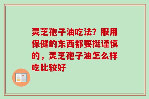 灵芝孢子油吃法？服用保健的东西都要挺谨慎的，灵芝孢子油怎么样吃比较好