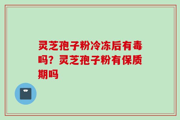 灵芝孢子粉冷冻后有毒吗？灵芝孢子粉有保质期吗