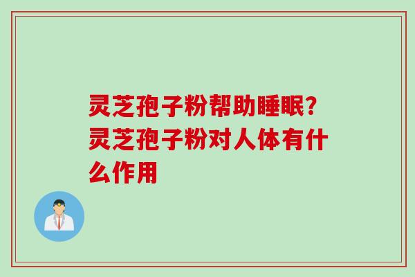 灵芝孢子粉帮助睡眠？灵芝孢子粉对人体有什么作用