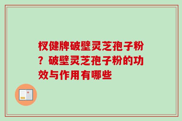 杈健牌破壁灵芝孢子粉？破壁灵芝孢子粉的功效与作用有哪些