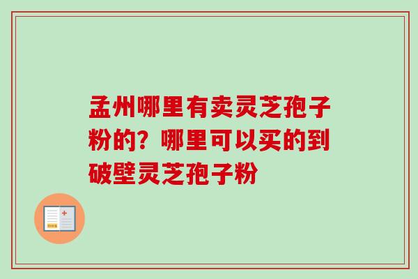 孟州哪里有卖灵芝孢子粉的？哪里可以买的到破壁灵芝孢子粉