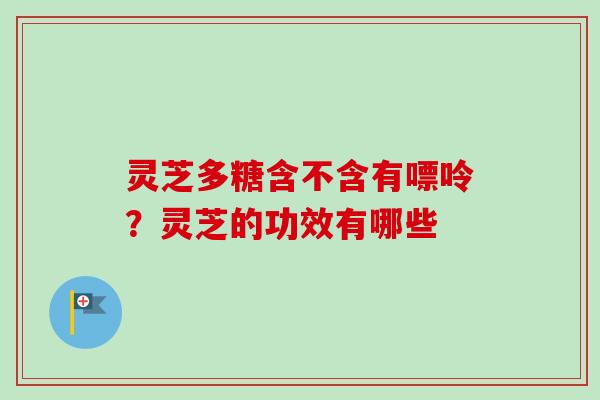 灵芝多糖含不含有嘌呤？灵芝的功效有哪些