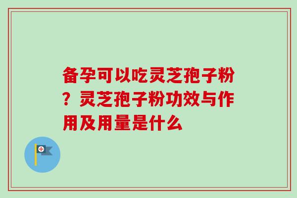 备孕可以吃灵芝孢子粉？灵芝孢子粉功效与作用及用量是什么