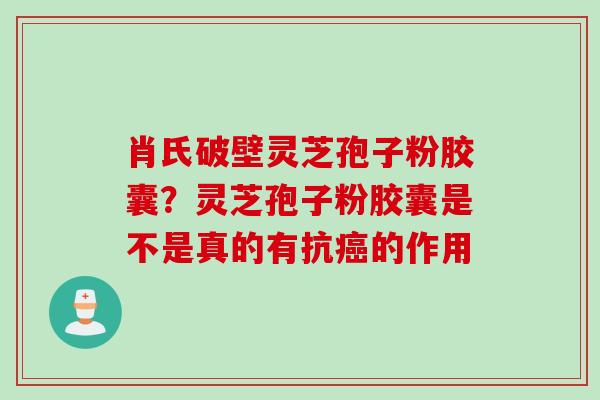 肖氏破壁灵芝孢子粉胶囊？灵芝孢子粉胶囊是不是真的有抗癌的作用