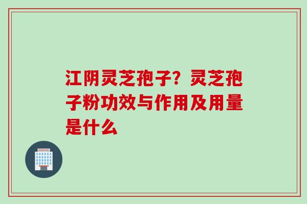 江阴灵芝孢子？灵芝孢子粉功效与作用及用量是什么