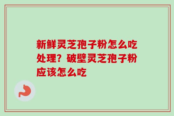 新鲜灵芝孢子粉怎么吃处理？破壁灵芝孢子粉应该怎么吃