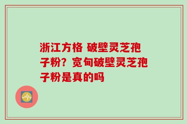 浙江方格 破壁灵芝孢子粉？宽甸破壁灵芝孢子粉是真的吗