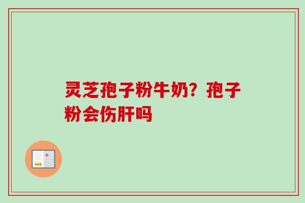 灵芝孢子粉牛奶？孢子粉会伤吗