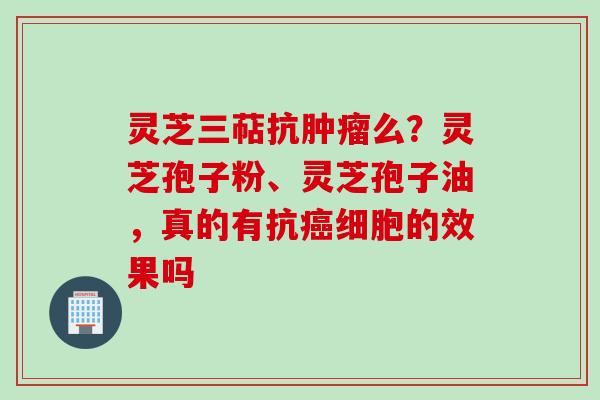 灵芝三萜抗肿瘤么？灵芝孢子粉、灵芝孢子油，真的有抗癌细胞的效果吗