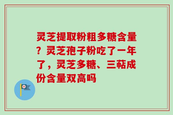 灵芝提取粉粗多糖含量？灵芝孢子粉吃了一年了，灵芝多糖、三萜成份含量双高吗