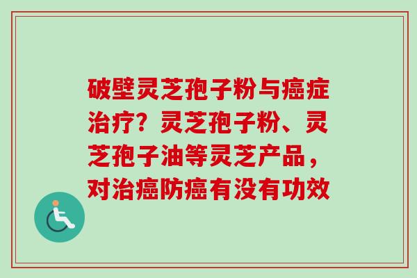 破壁灵芝孢子粉与癌症治疗？灵芝孢子粉、灵芝孢子油等灵芝产品，对治癌防癌有没有功效