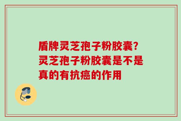 盾牌灵芝孢子粉胶囊？灵芝孢子粉胶囊是不是真的有抗癌的作用