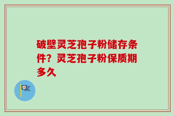 破壁灵芝孢子粉储存条件？灵芝孢子粉保质期多久