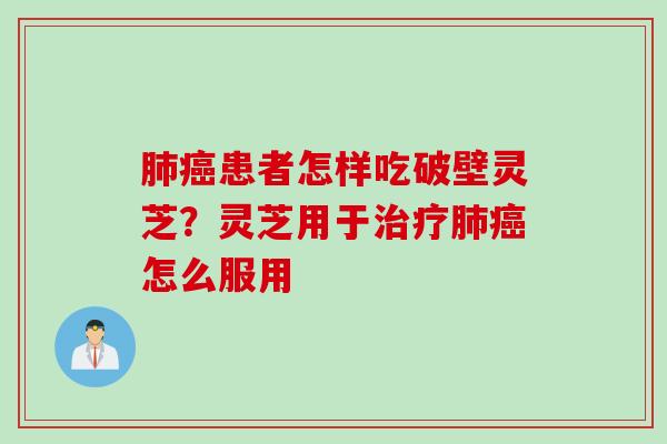 肺癌患者怎样吃破壁灵芝？灵芝用于治疗肺癌怎么服用