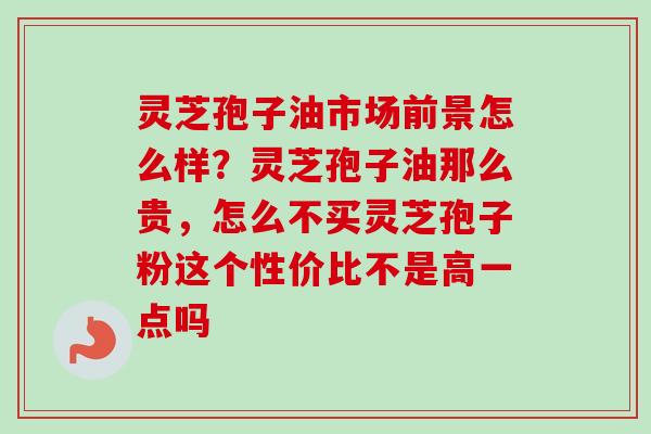 灵芝孢子油市场前景怎么样?灵芝孢子油那么贵,怎么不买灵芝孢子粉这个性价比不是高一点吗 灵芝孢子油市场前景怎么样?灵芝孢子油那么贵,怎么不买灵芝孢子粉这个性价比不是高一点吗