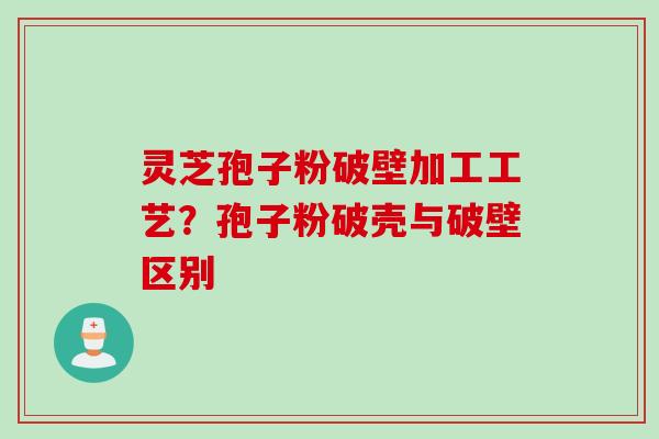 灵芝孢子粉破壁加工工艺？孢子粉破壳与破壁区别