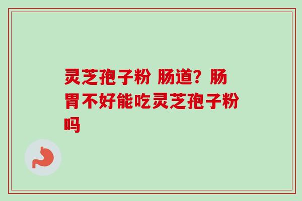 灵芝孢子粉 肠道？肠胃不好能吃灵芝孢子粉吗