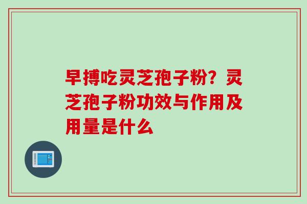 早搏吃灵芝孢子粉？灵芝孢子粉功效与作用及用量是什么