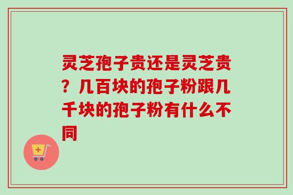灵芝孢子贵还是灵芝贵？几百块的孢子粉跟几千块的孢子粉有什么不同