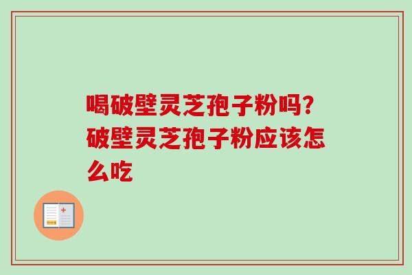 喝破壁灵芝孢子粉吗？破壁灵芝孢子粉应该怎么吃