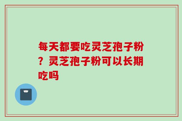 每天都要吃灵芝孢子粉？灵芝孢子粉可以长期吃吗