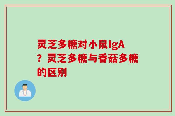灵芝多糖对小鼠IgA？灵芝多糖与香菇多糖的区别