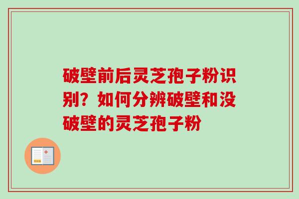 破壁前后灵芝孢子粉识别？如何分辨破壁和没破壁的灵芝孢子粉