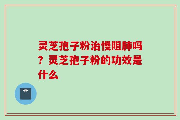 灵芝孢子粉治慢阻肺吗？灵芝孢子粉的功效是什么