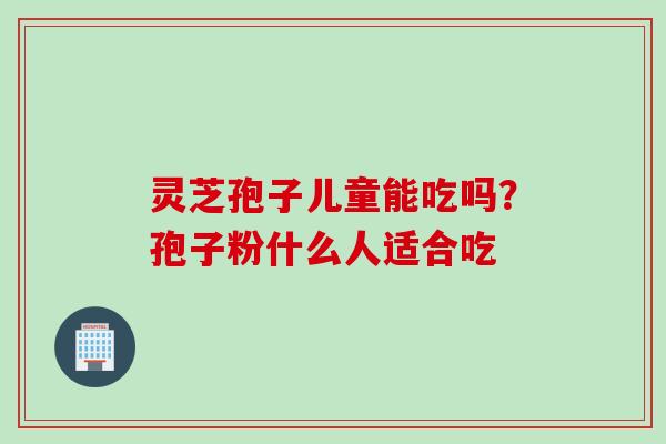 灵芝孢子儿童能吃吗？孢子粉什么人适合吃