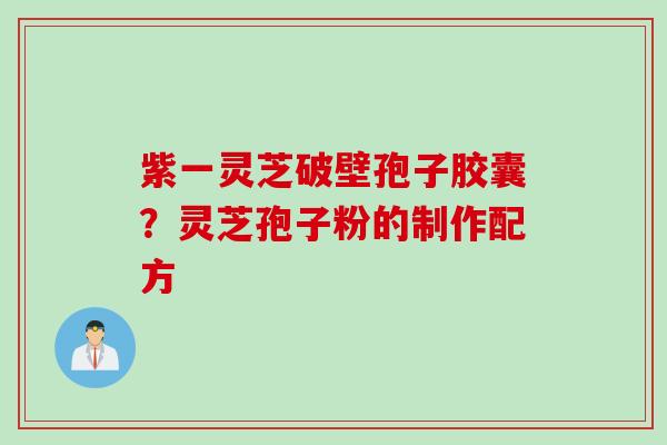 紫一灵芝破壁孢子胶囊？灵芝孢子粉的制作配方