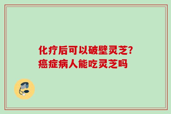 化疗后可以破壁灵芝？癌症病人能吃灵芝吗