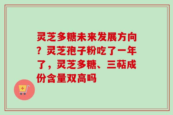 灵芝多糖未来发展方向?灵芝孢子粉吃了一年了,灵芝多糖、三萜成份含量双高吗 灵芝多糖未来发展方向?灵芝孢子粉吃了一年了,灵芝多糖、三萜成份含量双高吗