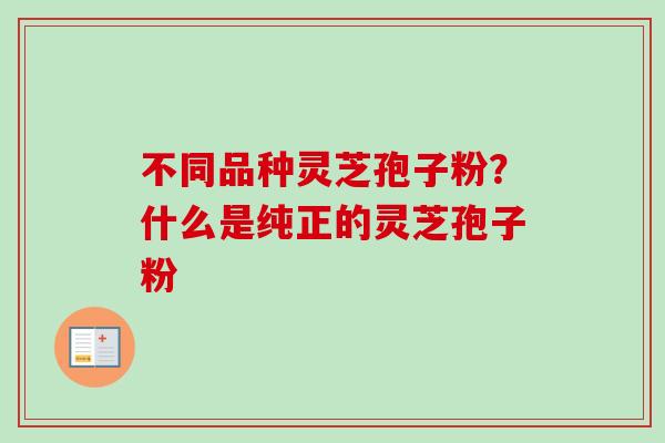 不同品种灵芝孢子粉？什么是纯正的灵芝孢子粉
