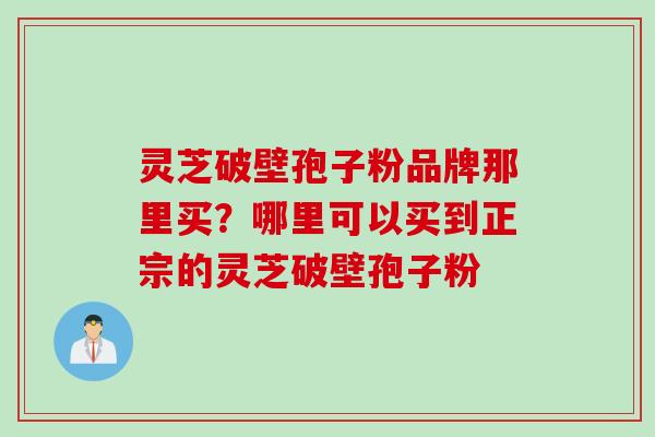 灵芝破壁孢子粉品牌那里买？哪里可以买到正宗的灵芝破壁孢子粉