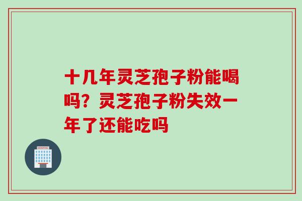 十几年灵芝孢子粉能喝吗？灵芝孢子粉失效一年了还能吃吗