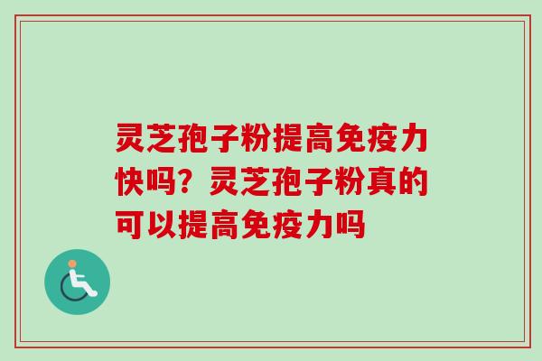 灵芝孢子粉提高免疫力快吗？灵芝孢子粉真的可以提高免疫力吗