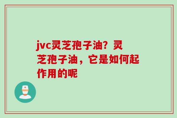 jvc灵芝孢子油？灵芝孢子油，它是如何起作用的呢