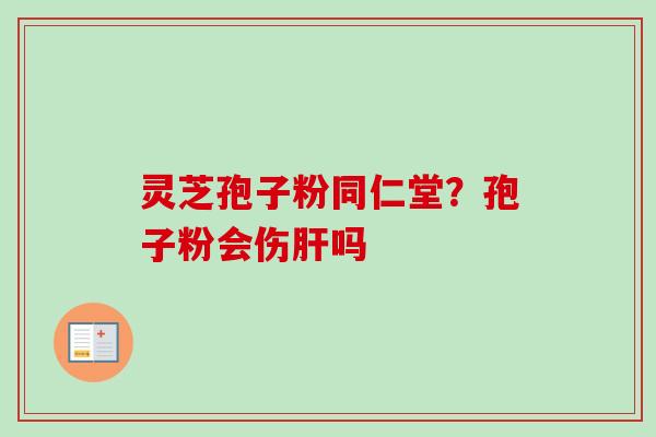 灵芝孢子粉同仁堂？孢子粉会伤肝吗