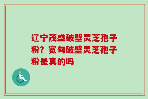 辽宁茂盛破壁灵芝孢子粉？宽甸破壁灵芝孢子粉是真的吗