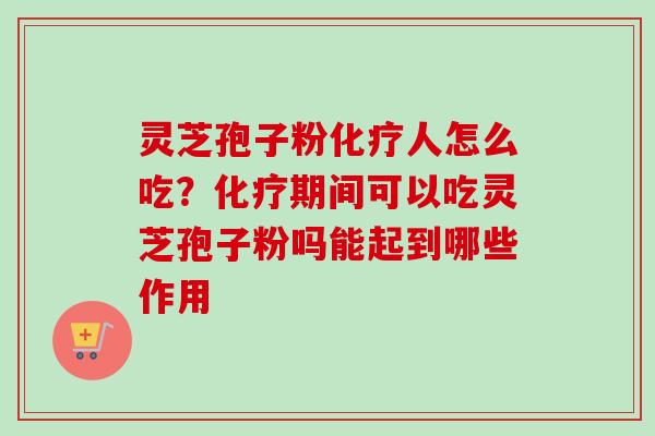 灵芝孢子粉化疗人怎么吃？化疗期间可以吃灵芝孢子粉吗能起到哪些作用