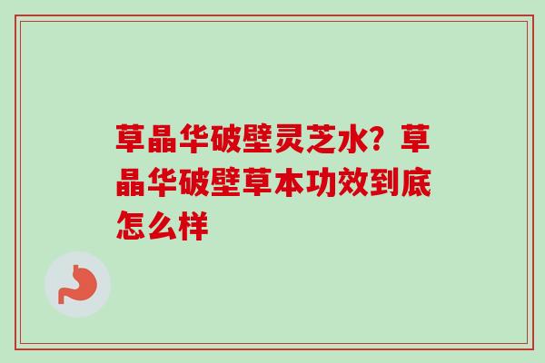草晶华破壁灵芝水？草晶华破壁草本功效到底怎么样