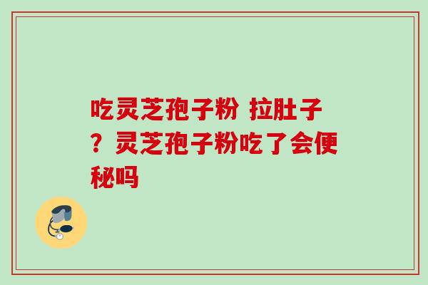 吃灵芝孢子粉 拉肚子？灵芝孢子粉吃了会便秘吗