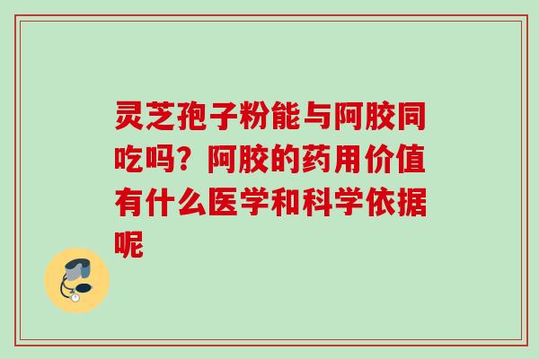 灵芝孢子粉能与阿胶同吃吗？阿胶的药用价值有什么医学和科学依据呢