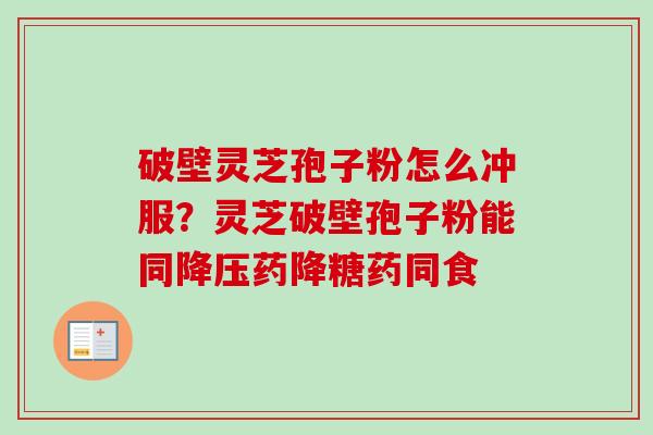 破壁灵芝孢子粉怎么冲服？灵芝破壁孢子粉能同降压药降糖药同食