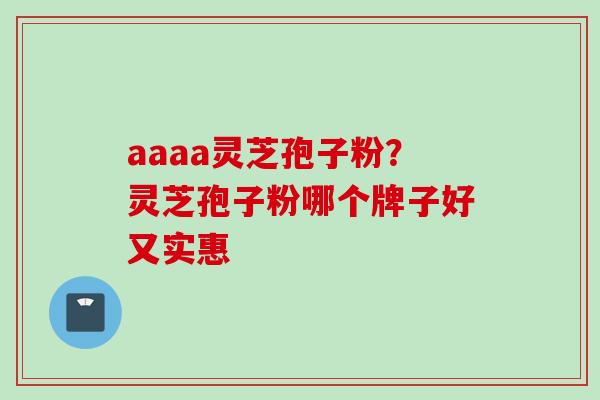 aaaa灵芝孢子粉？灵芝孢子粉哪个牌子好又实惠