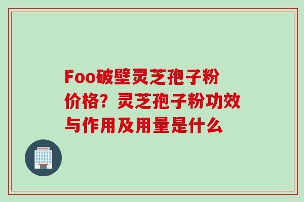 Foo破壁灵芝孢子粉价格？灵芝孢子粉功效与作用及用量是什么