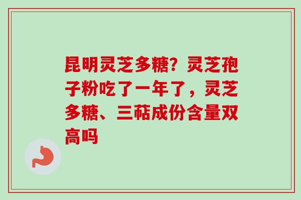 昆明灵芝多糖？灵芝孢子粉吃了一年了，灵芝多糖、三萜成份含量双高吗